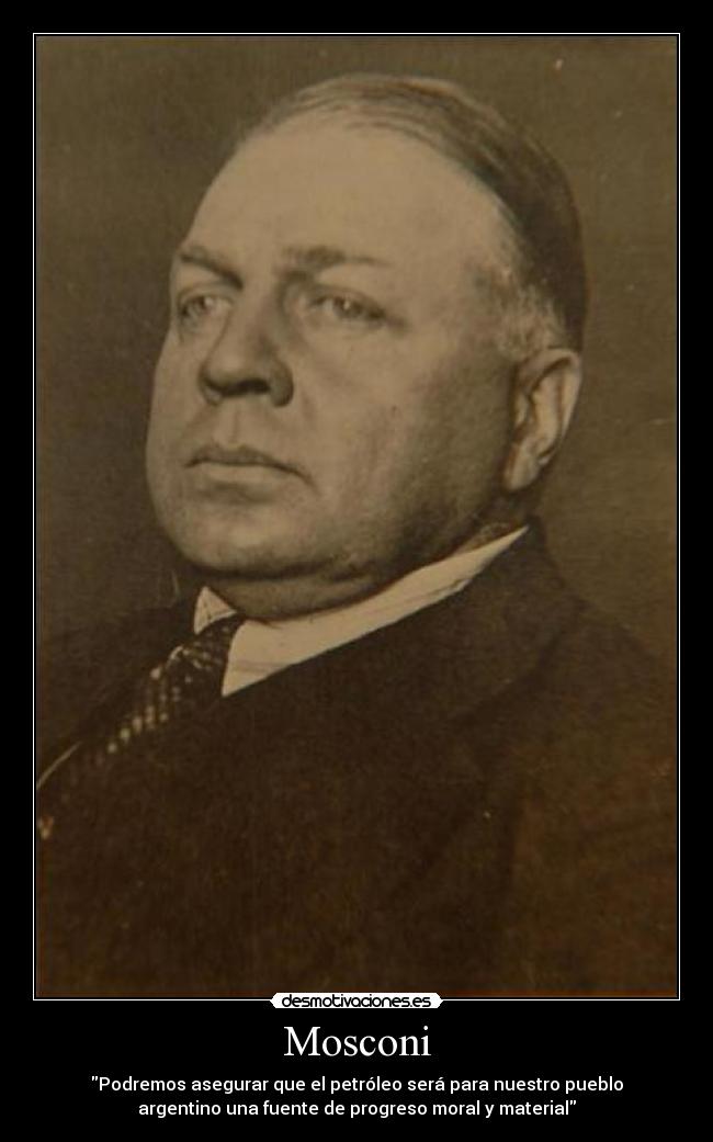 Mosconi - Podremos asegurar que el petróleo será para nuestro pueblo
argentino una fuente de progreso moral y material