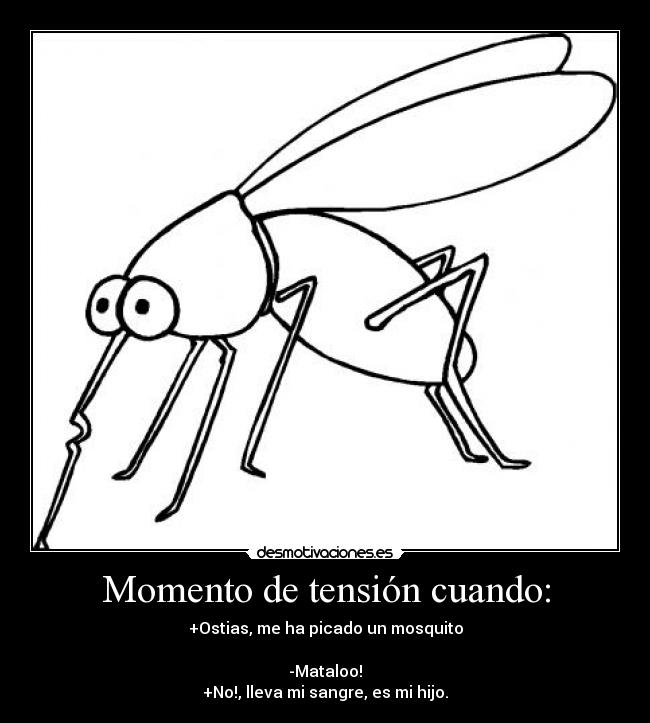 Momento de tensión cuando: - +Ostias, me ha picado un mosquito
-Mataloo!
+No!, lleva mi sangre, es mi hijo.