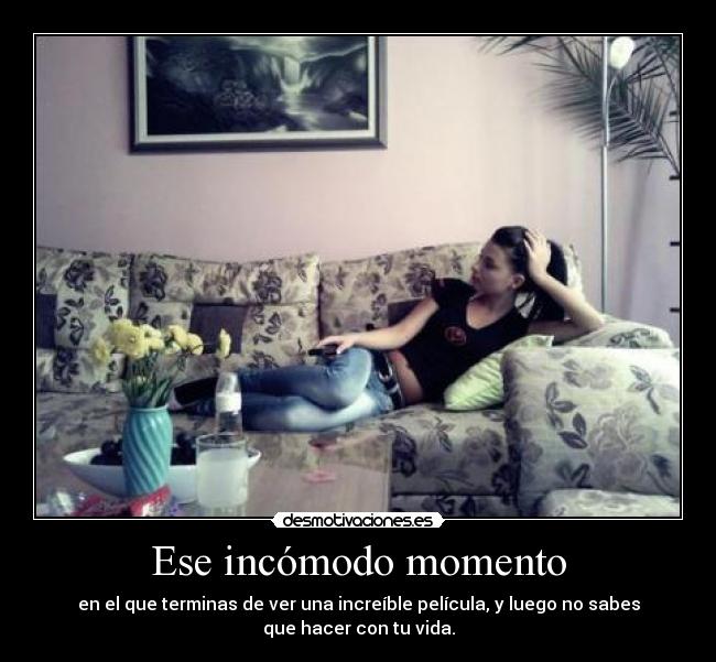 Ese incómodo momento - en el que terminas de ver una increíble película, y luego no sabes
que hacer con tu vida.