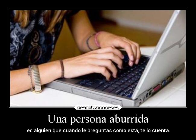 Una persona aburrida - es alguien que cuando le preguntas como está, te lo cuenta.