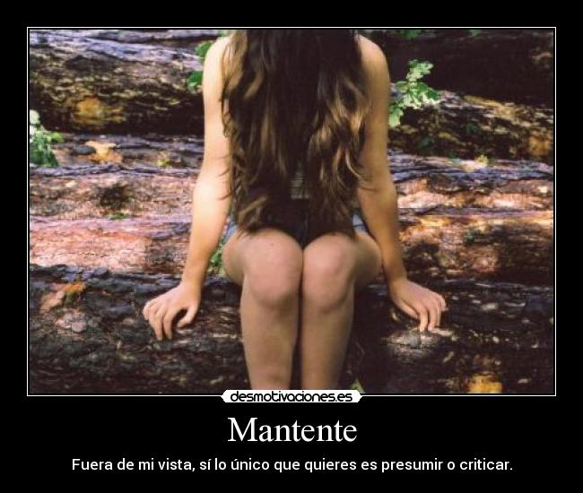 Mantente - Fuera de mi vista, sí lo único que quieres es presumir o criticar.