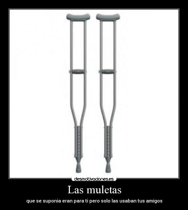Las muletas - que se suponia eran para ti pero solo las usaban tus amigos