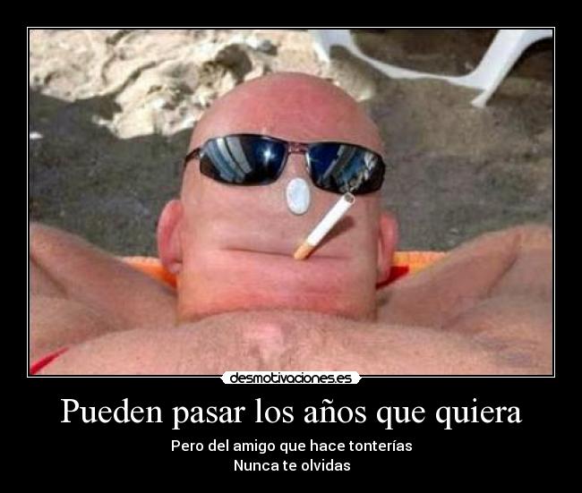 Pueden pasar los años que quiera - Pero del amigo que hace tonterías
Nunca te olvidas