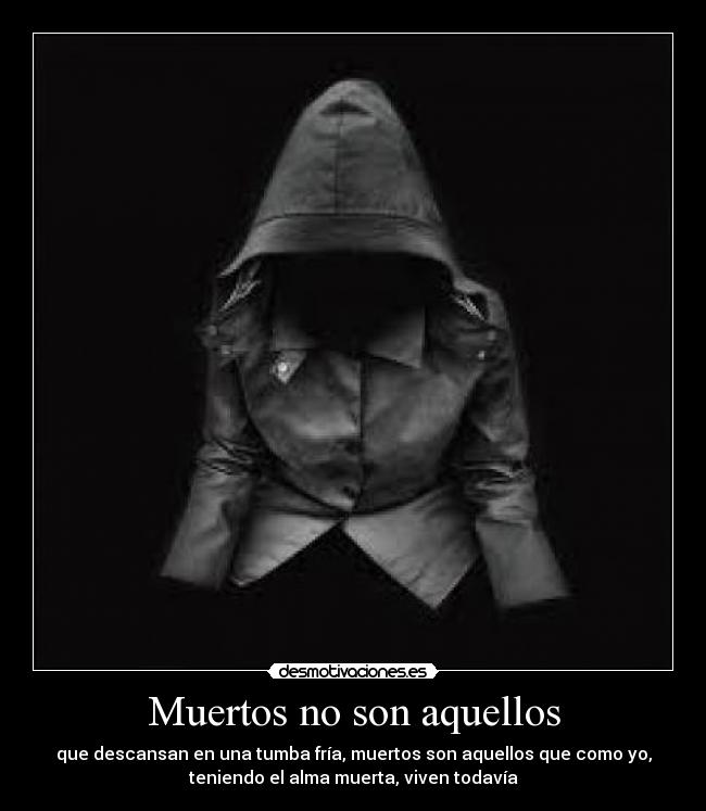 Muertos no son aquellos - que descansan en una tumba fría, muertos son aquellos que como yo,
teniendo el alma muerta, viven todavía
