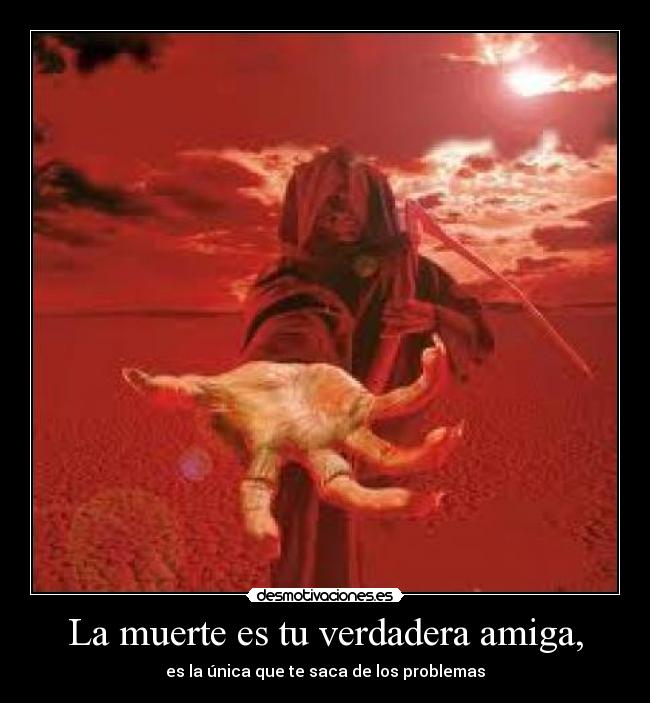La muerte es tu verdadera amiga, - es la única que te saca de los problemas