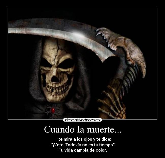 Cuando la muerte... - ....te mira a los ojos y te dice:
-¡Vete! Todavía no es tu tiempo.
Tu vida cambia de color.