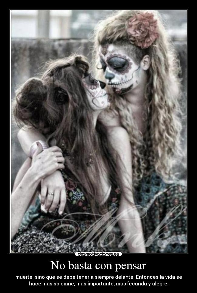 No basta con pensar - muerte, sino que se debe tenerla siempre delante. Entonces la vida se
hace más solemne, más importante, más fecunda y alegre.