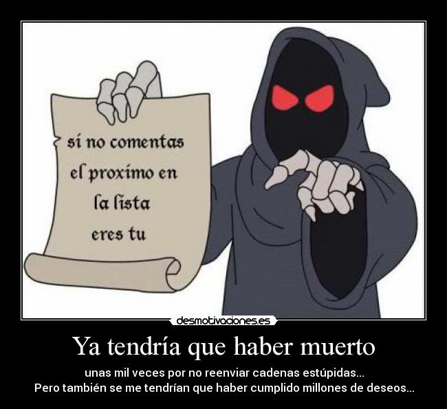 Ya tendría que haber muerto - unas mil veces por no reenviar cadenas estúpidas...
Pero también se me tendrían que haber cumplido millones de deseos...