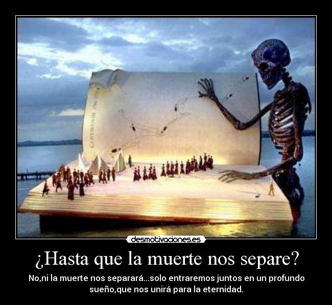 ¿Hasta que la muerte nos separe? - No,ni la muerte nos separará...solo entraremos juntos en un profundo
sueño,que nos unirá para la eternidad.