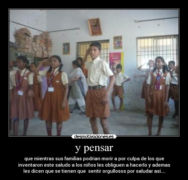y pensar - que mientras sus familias podrian morir a por culpa de los que
inventaron este saludo a los niños les obliguen a hacerlo y ademas
les dicen que se tienen que sentir orgullosos por saludar asi....
