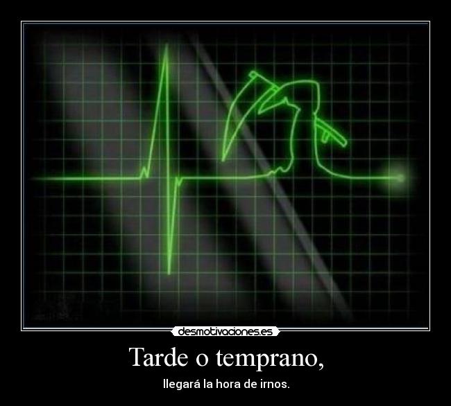 Tarde o temprano, - llegará la hora de irnos.