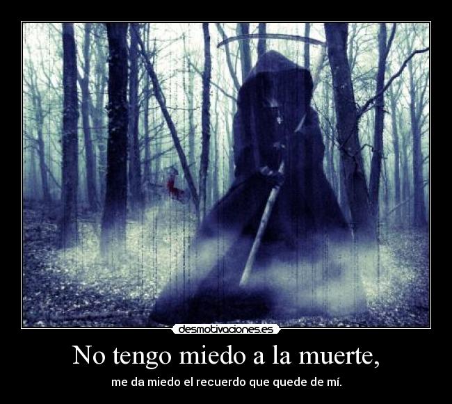 No tengo miedo a la muerte, - me da miedo el recuerdo que quede de mí.