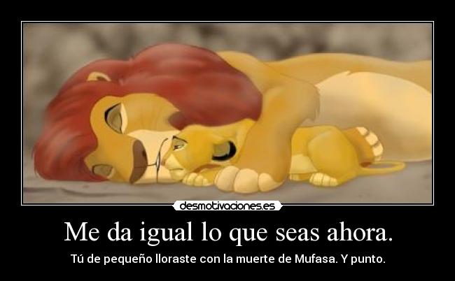 Me da igual lo que seas ahora. - Tú de pequeño lloraste con la muerte de Mufasa. Y punto.