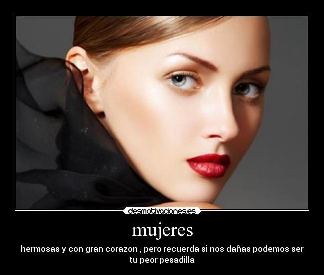 mujeres - hermosas y con gran corazon , pero recuerda si nos dañas podemos ser
tu peor pesadilla