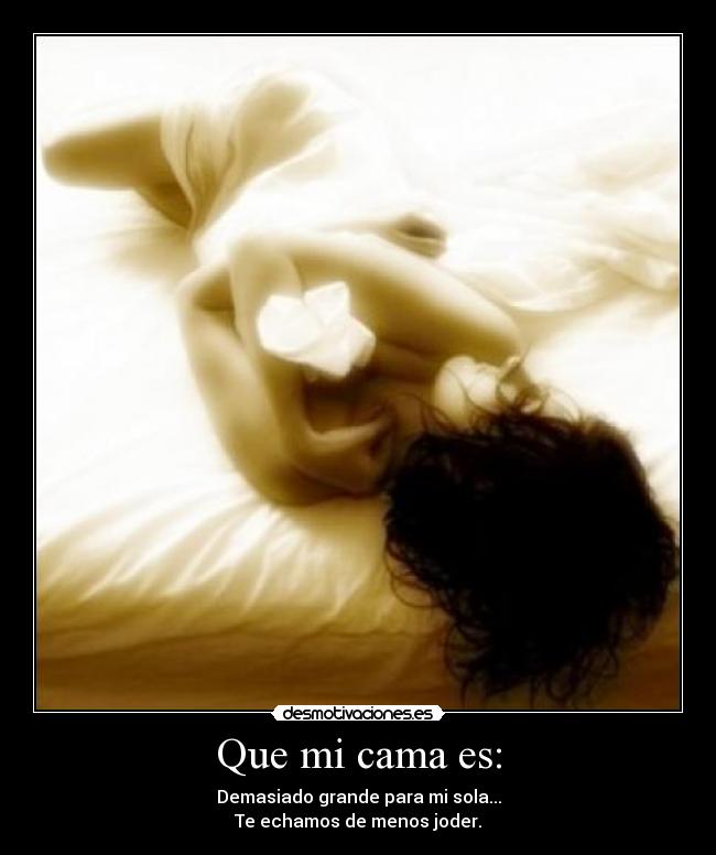 Que mi cama es: - Demasiado grande para mi sola...
Te echamos de menos joder.