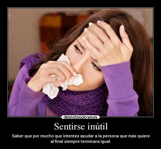 Sentirse inútil - Saber que por mucho que intentes ayudar a la persona que más quiere
al final siempre terminara igual.