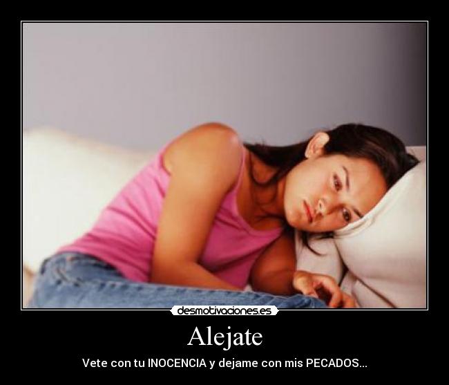 Alejate - Vete con tu INOCENCIA y dejame con mis PECADOS...