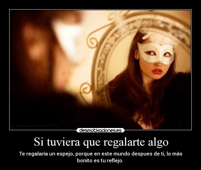 Si tuviera que regalarte algo - Te regalaría un espejo, porque en este mundo despues de ti, lo más
bonito es tu reflejo. ♥