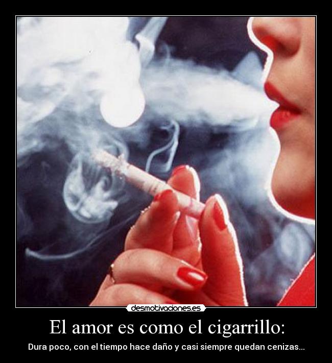 El amor es como el cigarrillo: - Dura poco, con el tiempo hace daño y casi siempre quedan cenizas...