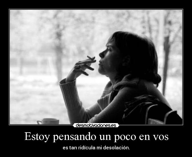Estoy pensando un poco en vos - es tan ridícula mi desolación.