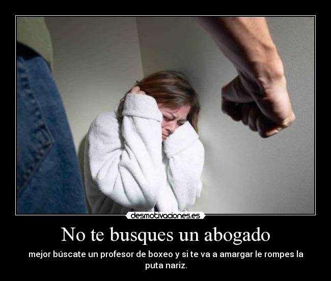 No te busques un abogado - mejor búscate un profesor de boxeo y si te va a amargar le rompes la puta nariz.