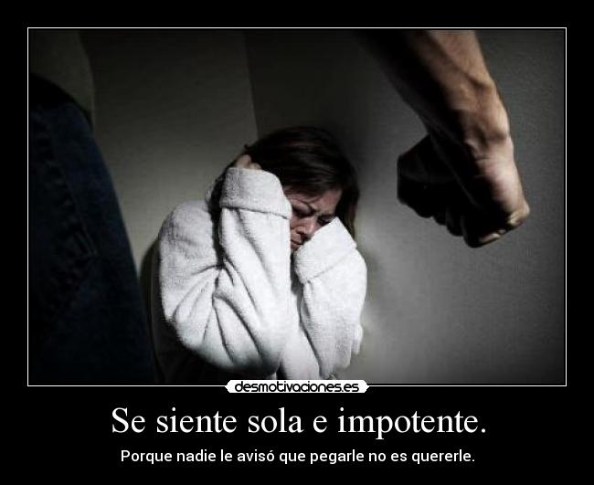 Se siente sola e impotente. - Porque nadie le avisó que pegarle no es quererle.