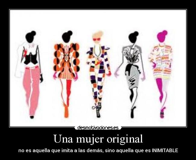 Una mujer original - no es aquella que imita a las demás, sino aquella que es INIMITABLE