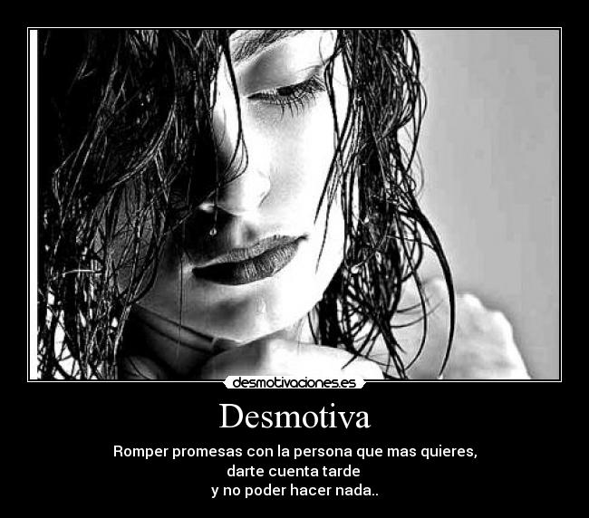 Desmotiva - Romper promesas con la persona que mas quieres,
darte cuenta tarde
y no poder hacer nada..