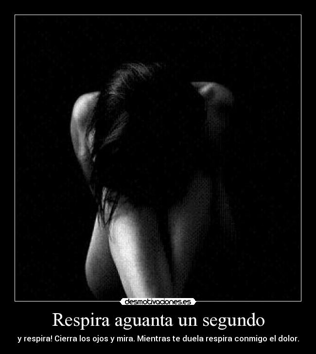 Respira aguanta un segundo - y respira! Cierra los ojos y mira. Mientras te duela respira conmigo el dolor.