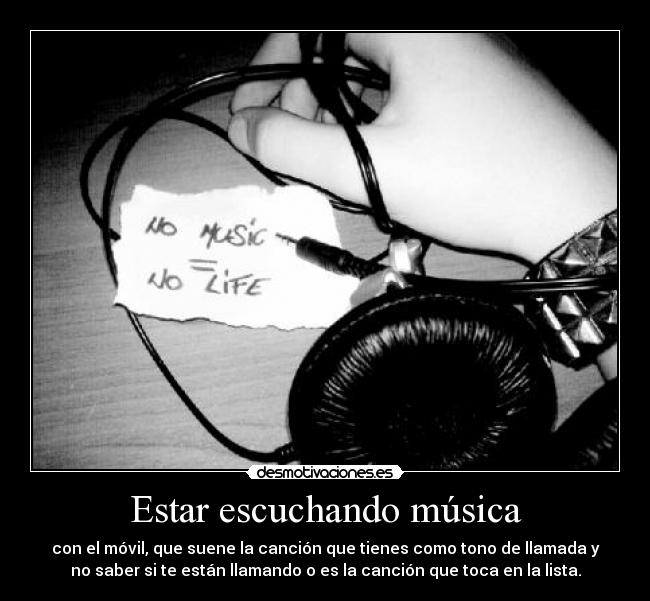 Estar escuchando música - con el móvil, que suene la canción que tienes como tono de llamada y
no saber si te están llamando o es la canción que toca en la lista.