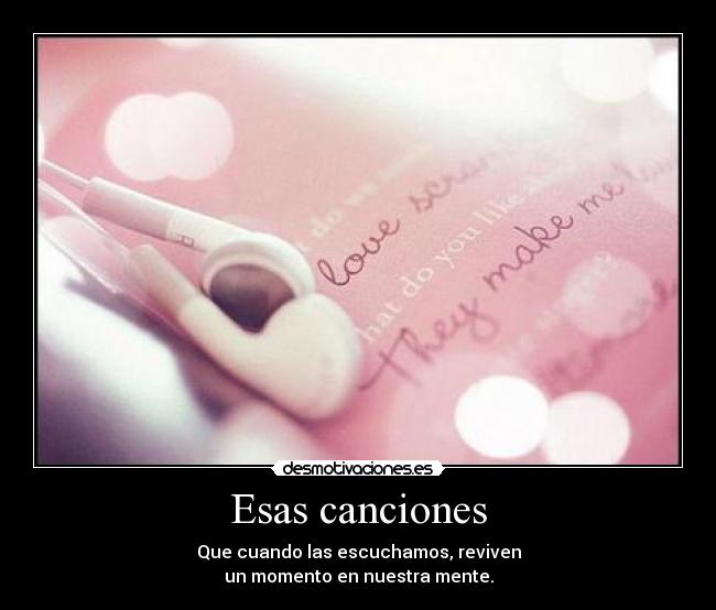 Esas canciones - Que cuando las escuchamos, reviven
un momento en nuestra mente.