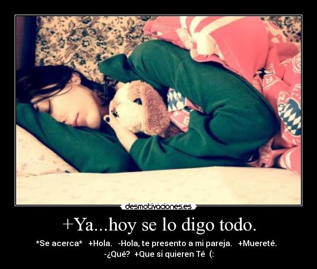 +Ya...hoy se lo digo todo. -