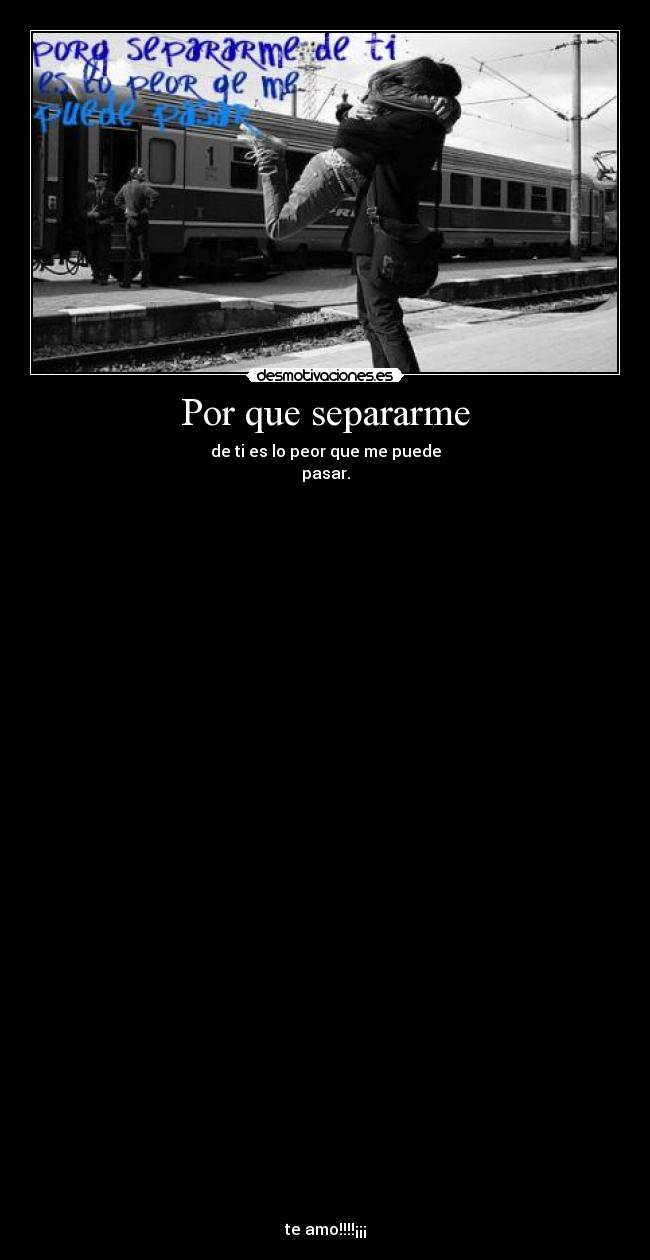 Por que separarme - de ti es lo peor que me puede
pasar.
te amo!!!!¡¡¡