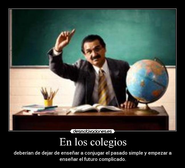 En los colegios - deberían de dejar de enseñar a conjugar el pasado simple y empezar a
enseñar el futuro complicado.