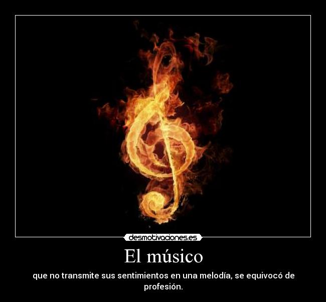 El músico - que no transmite sus sentimientos en una melodía, se equivocó de profesión.