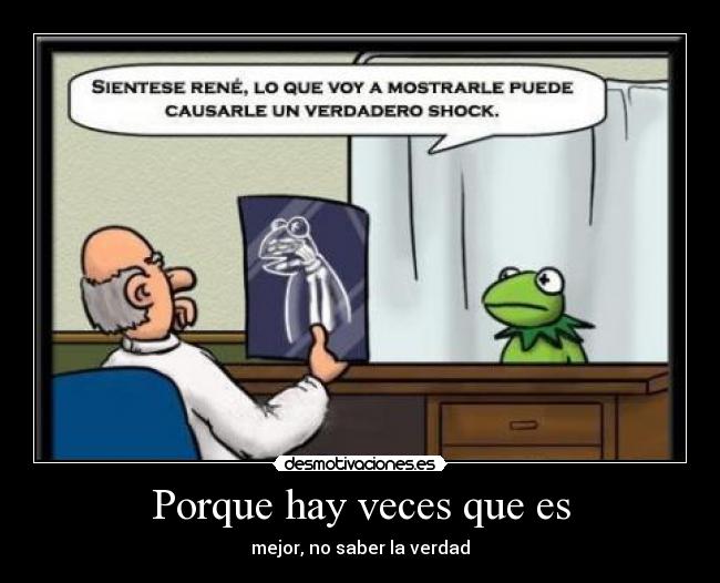 Porque hay veces que es - mejor, no saber la verdad