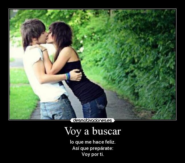Voy a buscar - lo que me hace feliz.
Así que prepárate:
Voy por ti.