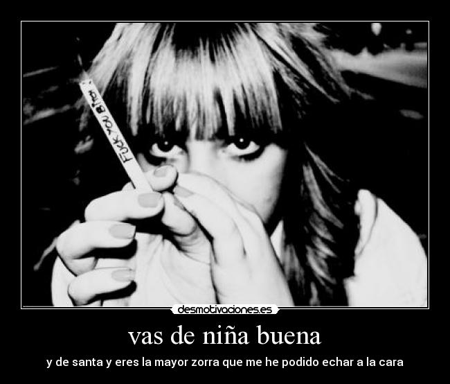 vas de niña buena - y de santa y eres la mayor zorra que me he podido echar a la cara