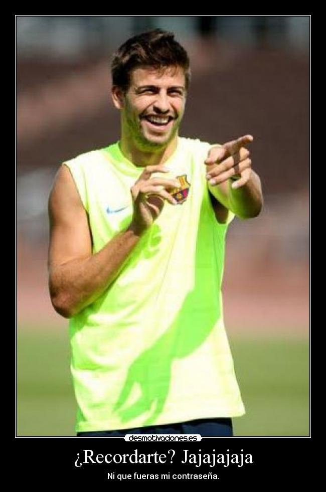 ¿Recordarte? Jajajajaja -