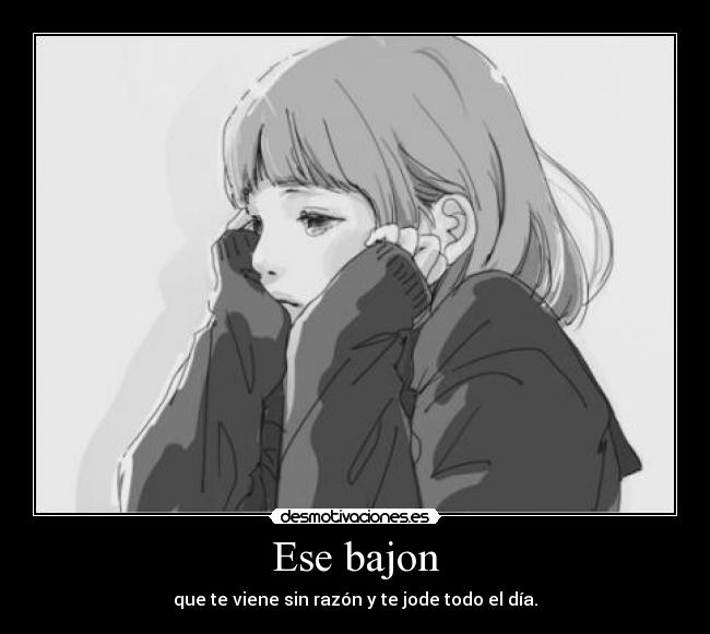 Ese bajon - que te viene sin razón y te jode todo el día.