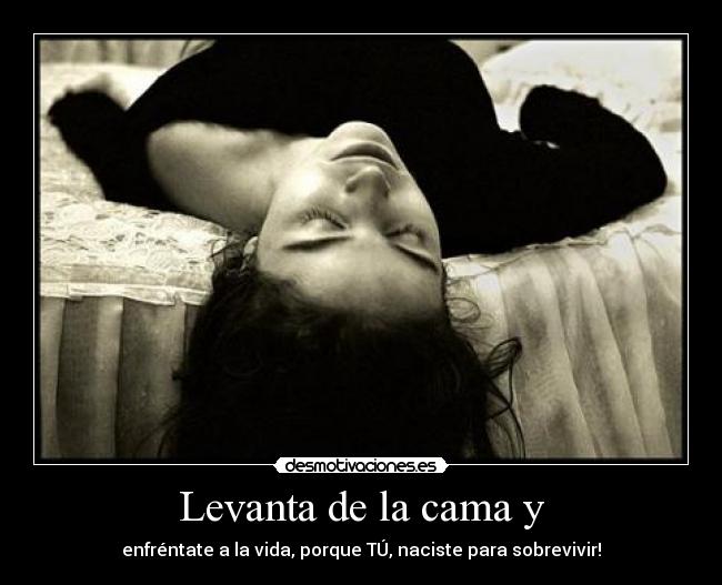 Levanta de la cama y - enfréntate a la vida, porque TÚ, naciste para sobrevivir!