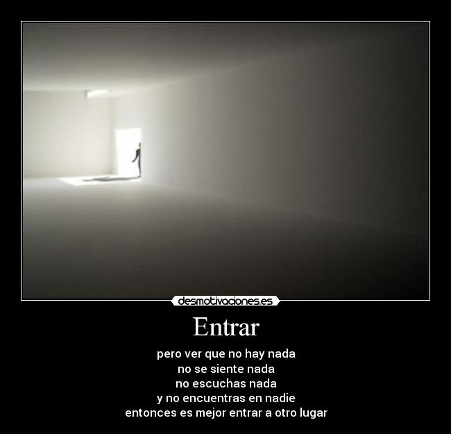 Entrar - pero ver que no hay nada
no se siente nada
no escuchas nada
y no encuentras en nadie
entonces es mejor entrar a otro lugar
