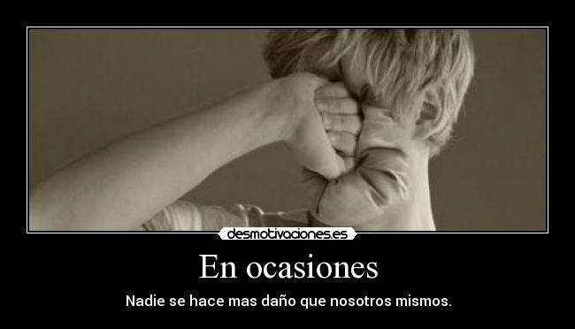 En ocasiones - Nadie se hace mas daño que nosotros mismos.