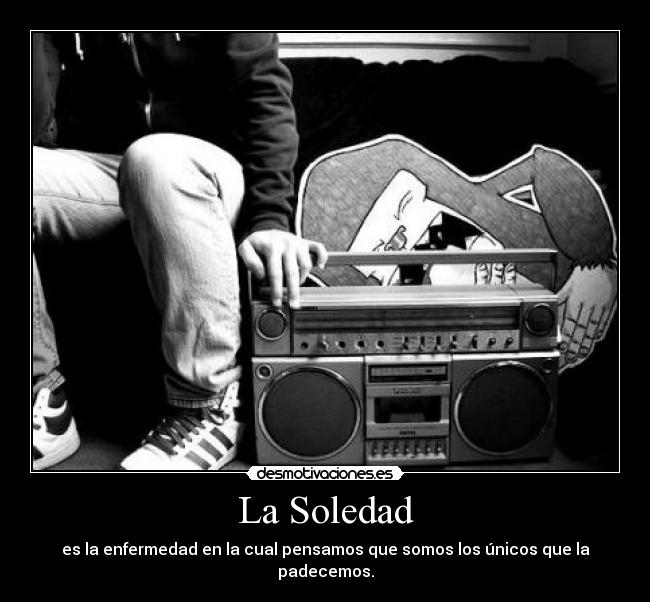 La Soledad - es la enfermedad en la cual pensamos que somos los únicos que la padecemos.