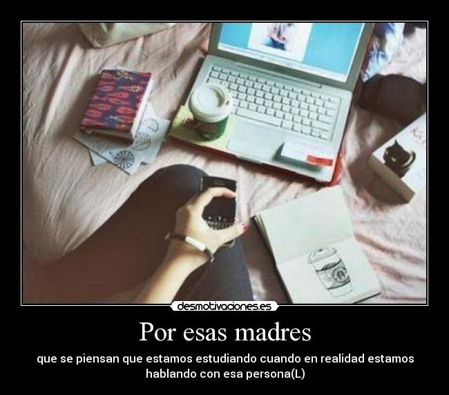 Por esas madres - que se piensan que estamos estudiando cuando en realidad estamos
hablando con esa persona(L)