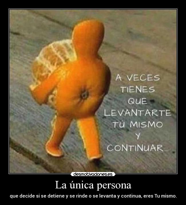 La única persona - que decide si se detiene y se rinde o se levanta y continua, eres Tu mismo.