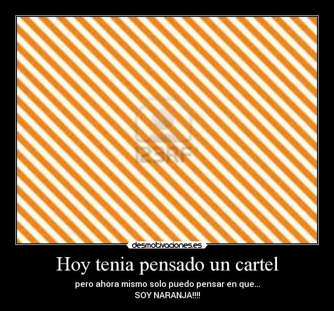Hoy tenia pensado un cartel - pero ahora mismo solo puedo pensar en que...
SOY NARANJA!!!!