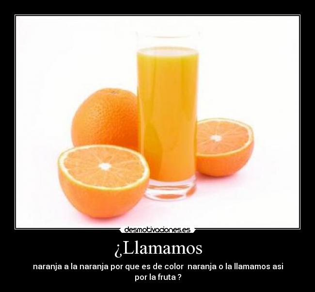 ¿Llamamos - naranja a la naranja por que es de color  naranja o la llamamos asi por la fruta ?