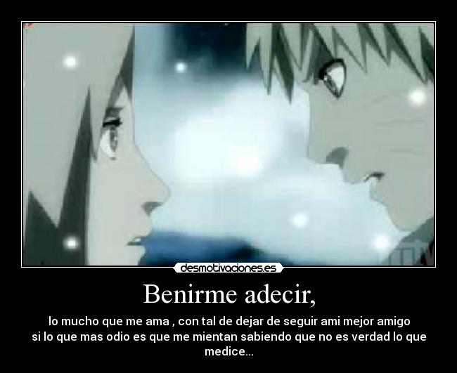 Benirme adecir, - lo mucho que me ama , con tal de dejar de seguir ami mejor amigo
si lo que mas odio es que me mientan sabiendo que no es verdad lo que medice...