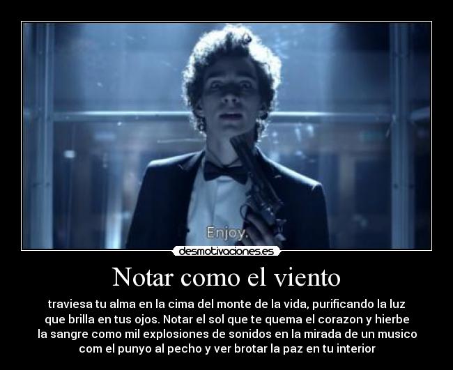 Notar como el viento - traviesa tu alma en la cima del monte de la vida, purificando la luz
que brilla en tus ojos. Notar el sol que te quema el corazon y hierbe
la sangre como mil explosiones de sonidos en la mirada de un musico
com el punyo al pecho y ver brotar la paz en tu interior